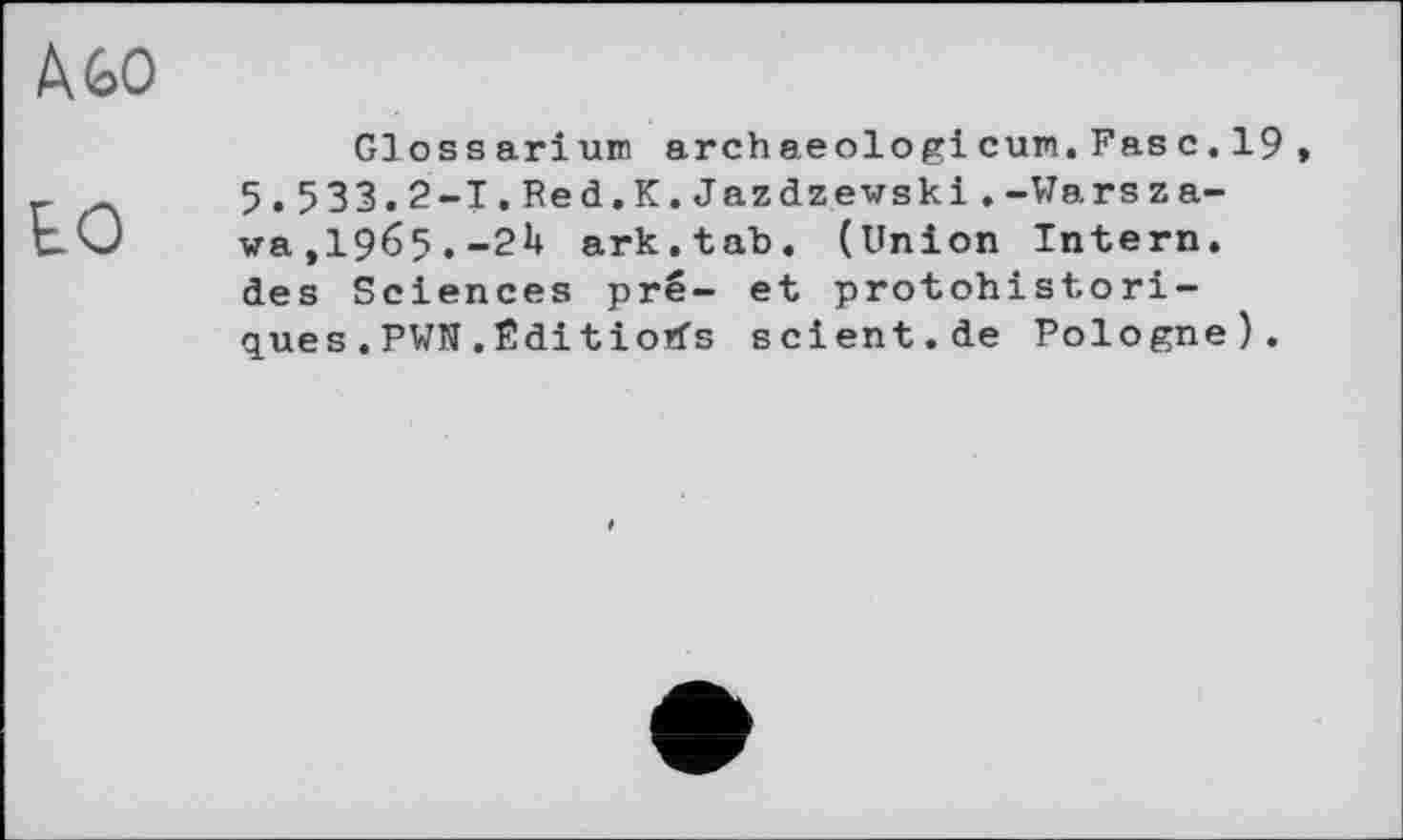 ﻿Або
Gloss arium archaeologi cum.Fas с.19 » 5.533.2-І.Red.К.Jazdzewski. -Wars za-wa,1965.-2k ark.tab. (Union Intern, des Sciences pré- et protohistoriques .PWN.fîditiorfs scient.de Pologne).